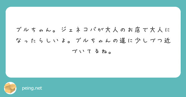 ブルちゃん。ジェネコバが大人のお店で大人になったらしいよ。ブルちゃんの道に少しづつ近づいてるね。