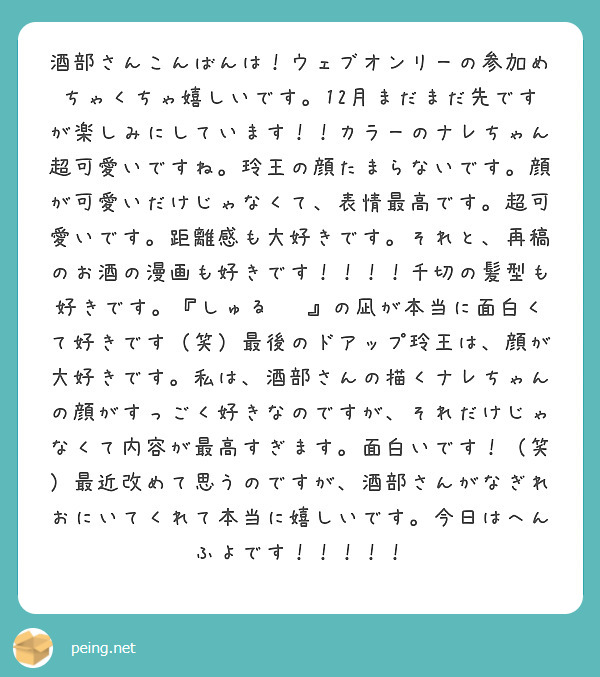 酒部さんこんばんは！ウェブオンリーの参加めちゃくちゃ嬉しいです。12月まだまだ先ですが楽しみにしています！！カラーのナレちゃん超可愛いですね。玲王の顔たまらないです。顔が可愛いだけじゃなくて、表情最高です。超可愛いです。距離感も大好きです。それと、再稿のお酒の漫画も好きです！！！！千切の髪型も好きです。『しゅる‼︎』の凪が本当に面白くて好きです（笑）最後のドアップ玲王は、顔が大好きです。私は、酒部さんの描くナレちゃんの顔がすっごく好きなのですが、それだけじゃなくて内容が最高すぎます。面白いです！（笑）最近改めて思うのですが、酒部さんがなぎれおにいてくれて本当に嬉しいです。今日はへんふよです！！！！！