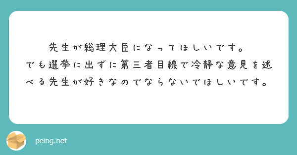 先生が総理大臣になってほしいです。
でも選挙に出ずに第三者目線で冷静な意見を述べる先生が好きなのでならないでほしいです。