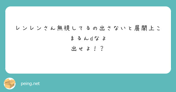 レンレンさん無視してるの出さないと展開上こまるんdなよ
出せよ！？
