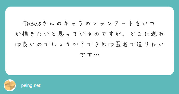 Theasさんのキャラのファンアートをいつか描きたいと思っているのですが、どこに送れば良いのでしょうか？できれば匿名で送りたいです…