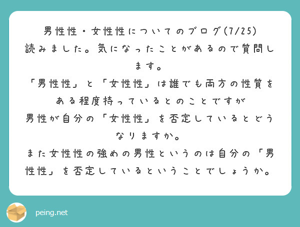 男性性・女性性についてのブログ(7/25)読みました。気になったことがあるので質問します。
「男性性」と「女性性」は誰でも両方の性質をある程度持っているとのことですが
男性が自分の「女性性」を否定しているとどうなりますか。
また女性性の強めの男性というのは自分の「男性性」を否定しているということでしょうか。