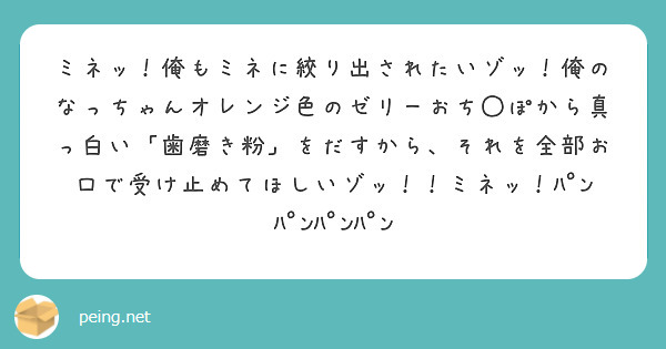 ミネッ！俺もミネに絞り出されたいゾッ！俺のなっちゃんオレンジ色のゼリーおち◯ぽから真っ白い「歯磨き粉」をだすから、それを全部お口で受け止めてほしいゾッ！！ミネッ！ﾊﾟﾝﾊﾟﾝﾊﾟﾝﾊﾟﾝ