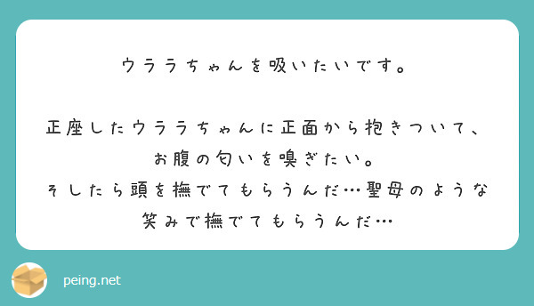 ウララちゃんを吸いたいです。

正座したウララちゃんに正面から抱きついて、お腹の匂いを嗅ぎたい。
そしたら頭を撫でてもらうんだ…聖母のような笑みで撫でてもらうんだ…