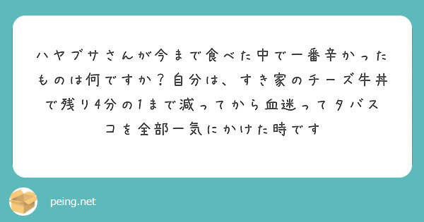 ハヤブサさんが今まで食べた中で一番辛かったものは何ですか？自分は、すき家のチーズ牛丼で残り4分の1まで減ってから血迷ってタバスコを全部一気にかけた時です