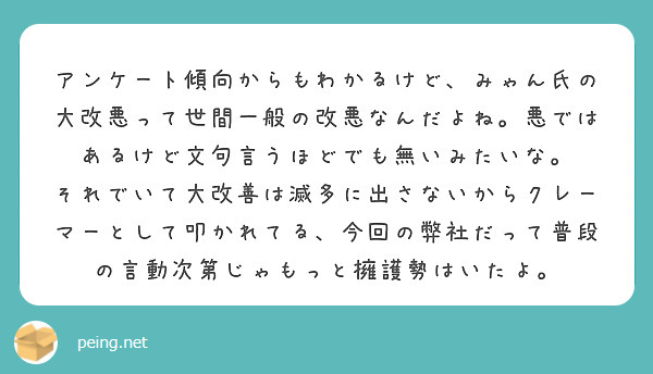 アンケート傾向からもわかるけど、みゃん氏の大改悪って世間一般の改悪なんだよね。悪ではあるけど文句言うほどでも無いみたいな。
それでいて大改善は滅多に出さないからクレーマーとして叩かれてる、今回の弊社だって普段の言動次第じゃもっと擁護勢はいたよ。