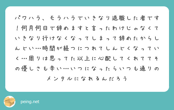 パワハラ、モラハラでいきなり退職した者です！何月何日で辞めますと言ったわけじゃなくていきなり行けなくなってしまって辞めたからしんどい…時間が経つにつれてしんどくなっていく…周りは思ってた以上に心配してくれててその優しさも辛い…いつになったらいつも通りのメンタルになれるんだろう