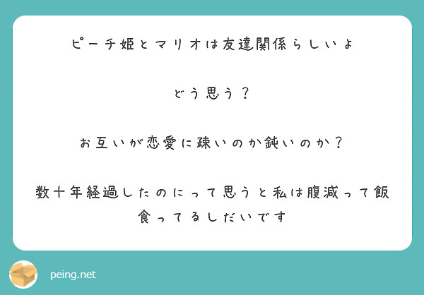 ピーチ姫とマリオは友達関係らしいよ

どう思う？

お互いが恋愛に疎いのか鈍いのか？

数十年経過したのにって思うと私は腹減って飯食ってるしだいです