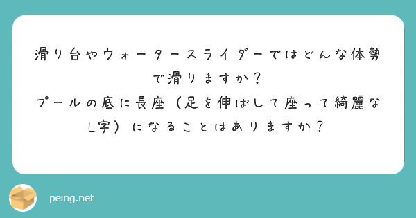 滑り台やウォータースライダーではどんな体勢で滑りますか？
プールの底に長座（足を伸ばして座って綺麗なL字）になることはありますか？