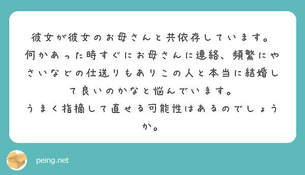 彼女が彼女のお母さんと共依存しています。
何かあった時すぐにお母さんに連絡、頻繁にやさいなどの仕送りもありこの人と本当に結婚して良いのかなと悩んでいます。
うまく指摘して直せる可能性はあるのでしょうか。
