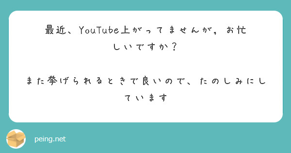 最近、YouTube上がってませんが，お忙しいですか？

また挙げられるときで良いので、たのしみにしています