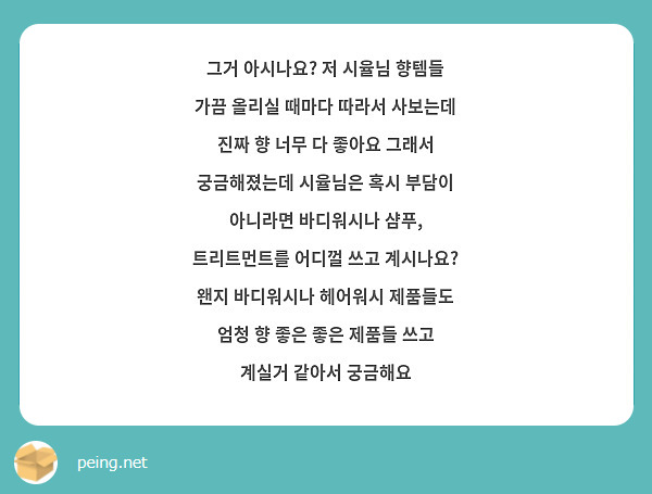 그거 아시나요? 저 시율님 향템들 가끔 올리실 때마다 따라서 사보는데 진짜 향 너무 다 좋아요 그래서 궁금해졌는데 시율님은 혹시 부담이 아니라면 바디워시나 샴푸, 트리트먼트를 어디껄 쓰고 계시나요? 왠지 바디워시나 헤어워시 제품들도 엄청 향 좋은 좋은 제품들 쓰고 계실거 같아서 궁금해요 