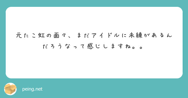 元たこ虹の面々、まだアイドルに未練があるんだろうなって感じしますね。。
