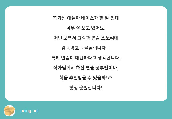 작가님 애들아 배이스가 할 말 있대 너무 잘 보고 있어요.
매번 보면서 그림과 연출 스토리에 감동먹고 눈물흘립니다… 
특히 연출이 대단하다고 생각합니다.
작가님께서 하신 연출 공부법이나, 책을 추천받을 수 있을까요?
항상 응원합니다!
