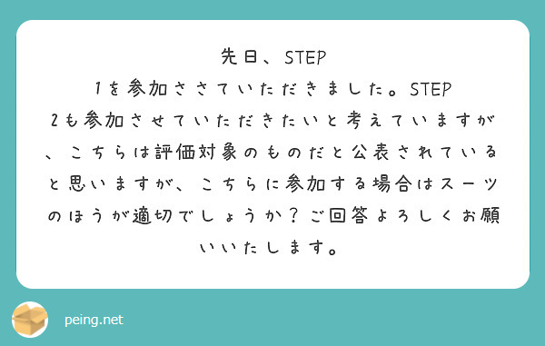 先日、STEP 1を参加ささていただきました。STEP 2も参加させていただきたいと考えていますが、こちらは評価対象のものだと公表されていると思いますが、こちらに参加する場合はスーツのほうが適切でしょうか？ご回答よろしくお願いいたします。