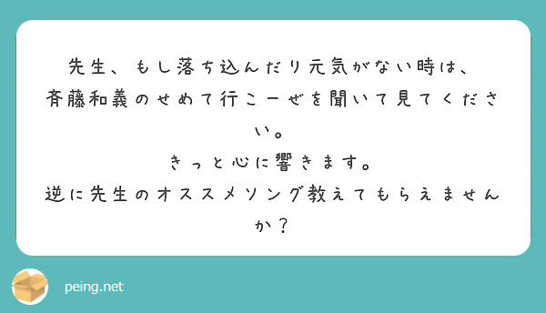 先生、もし落ち込んだり元気がない時は、
斉藤和義のせめて行こーぜを聞いて見てください。
きっと心に響きます。
逆に先生のオススメソング教えてもらえませんか？