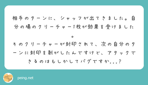 相手のターンに、シャッフが出てきました。自分の場のクリーチャー1枚が効果を受けました。
そのクリーチャーが封印されて、次の自分のターンに封印を剥がしたんですけど、アタックできるのはもしかしてバグですか...?