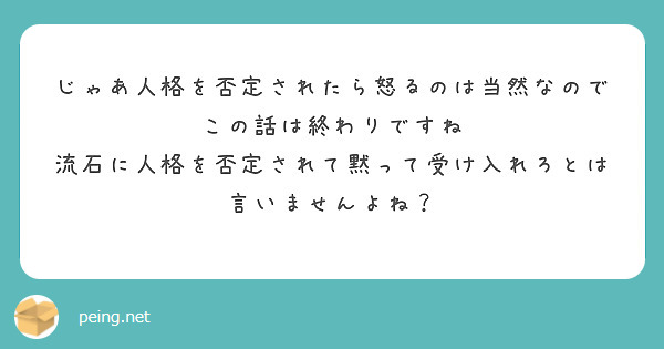 じゃあ人格を否定されたら怒るのは当然なのでこの話は終わりですね
流石に人格を否定されて黙って受け入れろとは言いませんよね？