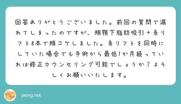 回答ありがとうございました。前回の質問で漏れてしまったのですが、頬顎下脂肪吸引＋糸リフト8本で頬コケしました。糸リフトを同時にしていた場合でも手術から最低1か月経っていれば修正カウンセリング可能でしょうか？よろしくお願いいたします。