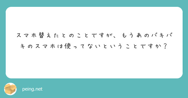 スマホ替えたとのことですが、もうあのバキバキのスマホは使ってないということですか？
