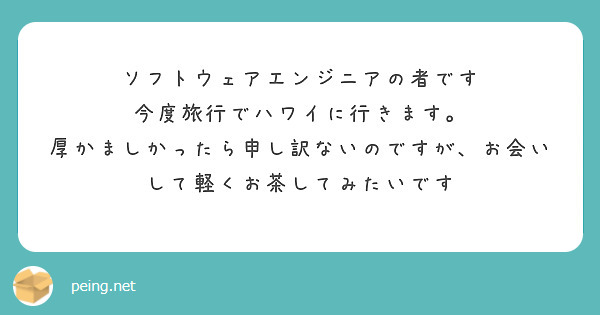 ソフトウェアエンジニアの者です
今度旅行でハワイに行きます。
厚かましかったら申し訳ないのですが、お会いして軽くお茶してみたいです