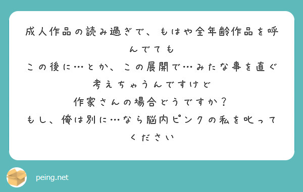 成人作品の読み過ぎで、もはや全年齢作品を呼んでても
この後に…とか、この展開で…みたな事を直ぐ考えちゃうんですけど
作家さんの場合どうですか？
もし、俺は別に…なら脳内ピンクの私を叱ってください