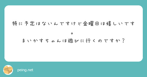 特に予定はないんですけど金曜日は嬉しいです。
まいかすちゃんは遊びに行くのですか？