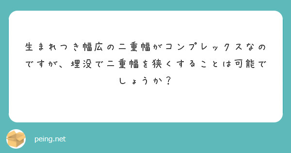生まれつき幅広の二重幅がコンプレックスなのですが、埋没で二重幅を狭くすることは可能でしょうか？