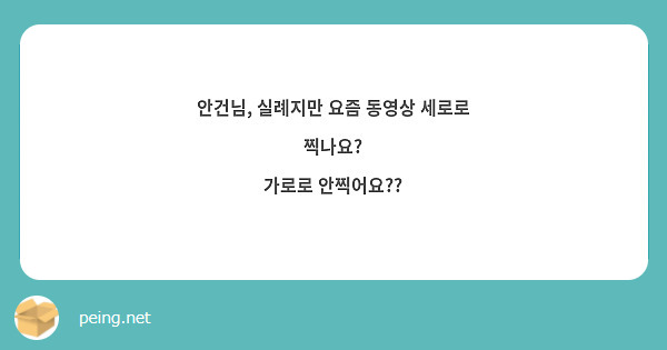 안건님, 실례지만 요즘 동영상 세로로 찍나요?
가로로 안찍어요??