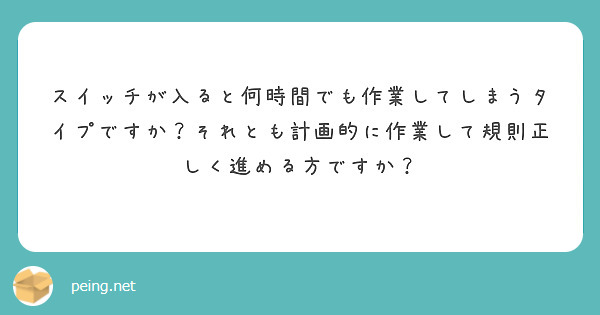 スイッチが入ると何時間でも作業してしまうタイプですか？それとも計画的に作業して規則正しく進める方ですか？