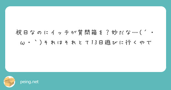 祝日なのにイッチが質問箱を？妙だな…(´・ω・｀)それはそれとて13日遊びに行くやで