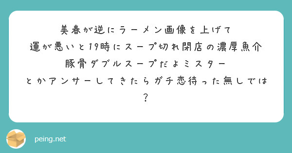 美春が逆にラーメン画像を上げて
運が悪いと19時にスープ切れ閉店の濃厚魚介豚骨ダブルスープだよミスター
とかアンサーしてきたらガチ恋待った無しでは？