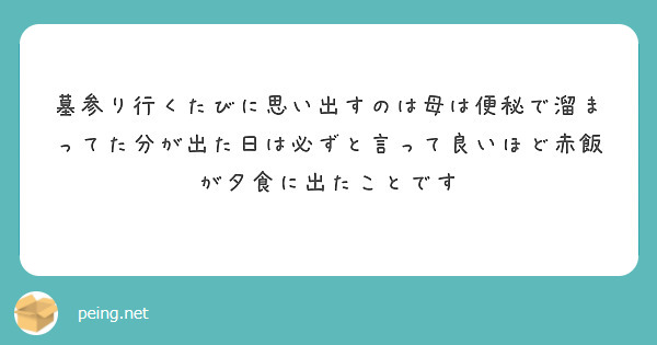 墓参り行くたびに思い出すのは母は便秘で溜まってた分が出た日は必ずと言って良いほど赤飯が夕食に出たことです
