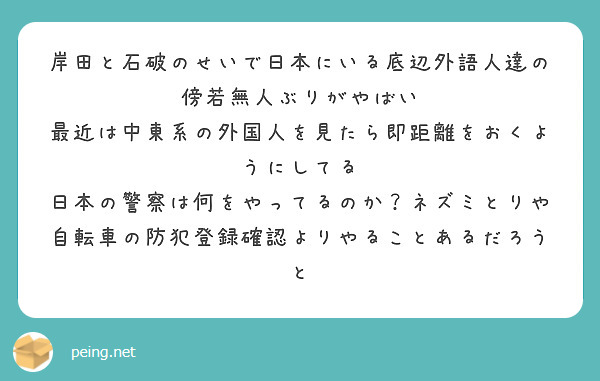岸田と石破のせいで日本にいる底辺外語人達の
傍若無人ぶりがやばい
最近は中東系の外国人を見たら即距離をおくようにしてる
日本の警察は何をやってるのか？ネズミとりや自転車の防犯登録確認よりやることあるだろうと