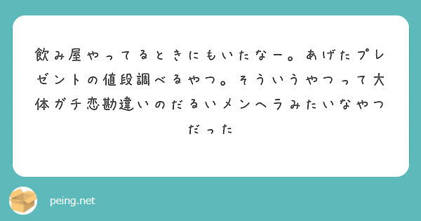 飲み屋やってるときにもいたなー。あげたプレゼントの値段調べるやつ。そういうやつって大体ガチ恋勘違いのだるいメンヘラみたいなやつだった