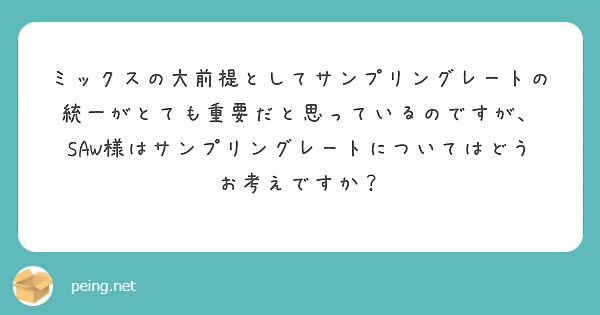 ミックスの大前提としてサンプリングレートの統一がとても重要だと思っているのですが、
SAW様はサンプリングレートについてはどうお考えですか？