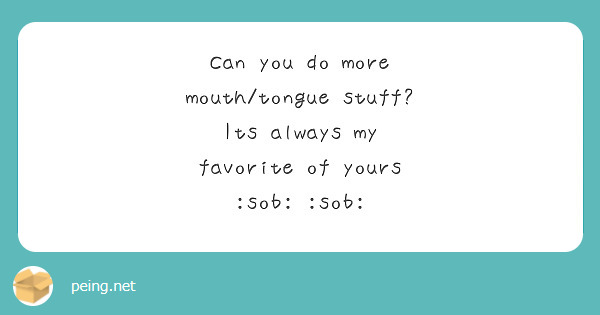 Can you do more mouth/tongue stuff? Its always my favorite of yours :sob: :sob: 