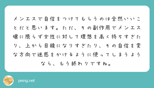 メンエスで自信をつけてもらうのは全然いいことだと思います。ただ、その副作用でメンエス嬢に限らず女性に対して理想を高く持ちすぎたり、上から目線になりすぎたり、その自信を変な方向で迷惑をかけるように使ってしまうようなら、もう終わりですね。