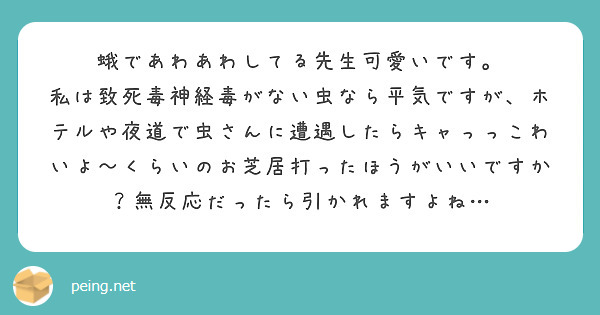 蛾であわあわしてる先生可愛いです。
私は致死毒神経毒がない虫なら平気ですが、ホテルや夜道で虫さんに遭遇したらキャっっこわいよ〜くらいのお芝居打ったほうがいいですか？無反応だったら引かれますよね…