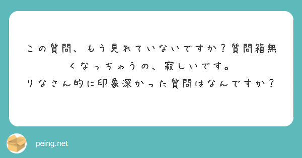 この質問、もう見れていないですか？質問箱無くなっちゃうの、寂しいです。
りなさん的に印象深かった質問はなんですか？