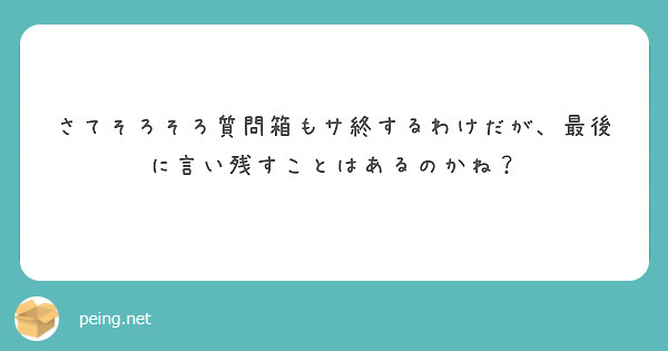 さてそろそろ質問箱もサ終するわけだが、最後に言い残すことはあるのかね？　　　