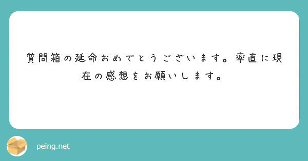 質問箱の延命おめでとうございます。率直に現在の感想をお願いします。