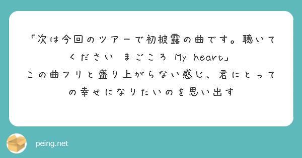 「次は今回のツアーで初披露の曲です。聴いてください まごころ My heart」
この曲フリと盛り上がらない感じ、君にとっての幸せになりたいのを思い出す