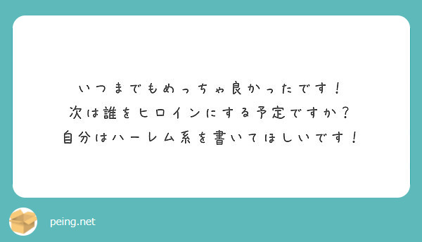 いつまでもめっちゃ良かったです 次は誰をヒロインにする予定ですか 自分はハーレム系を書いてほしいです Peing 質問箱