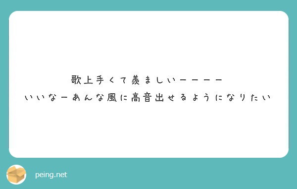 歌上手くて羨ましいーーーー いいなーあんな風に高音出せるようになりたい Peing 質問箱