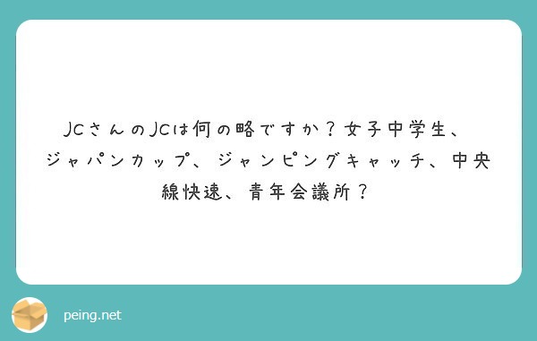 JCさんのJCは何の略ですか？女子中学生、ジャパンカップ、ジャンピングキャッチ、中央線快速、青年会議所？ | Peing -質問箱-