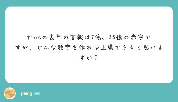 Fincの去年の官報は7億 25億の赤字ですが どんな数字を作れば上場できると思いますか Peing 質問箱