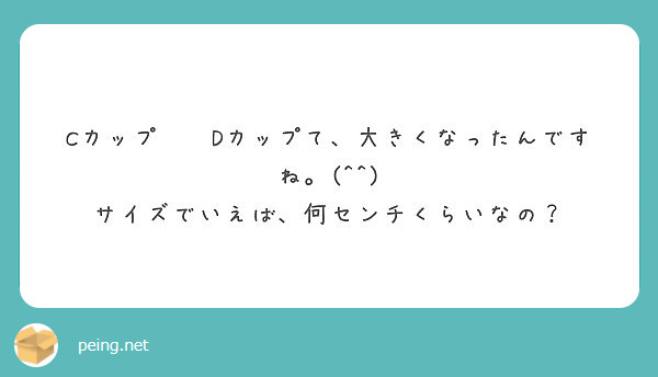 Cカップ Dカップて 大きくなったんですね サイズでいえば 何センチくらいなの Peing 質問箱