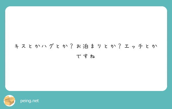 キスとかハグとか お泊まりとか エッチとかですね Peing 質問箱