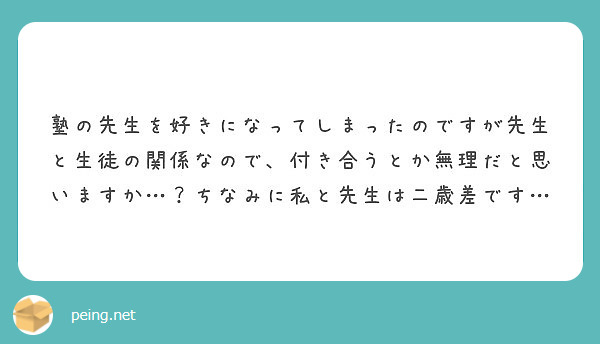 塾の先生を好きになってしまったのですが先生と生徒の関係なので 付き合うとか無理だと思いますか ちなみに私と先生 Peing 質問箱